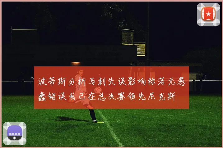 波蒂斯分析马刺失误影响称若无愚蠢错误或已在总决赛领先尼克斯