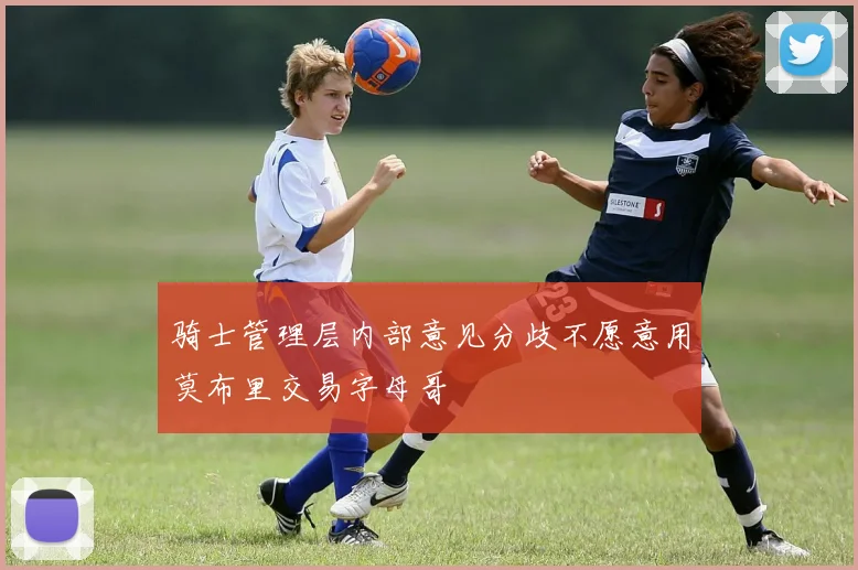 骑士管理层内部意见分歧不愿意用莫布里交易字母哥