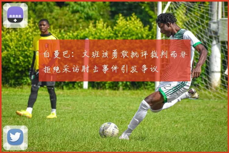 白曼巴：文班该勇敢批评裁判而非拒绝采访肘击事件引发争议