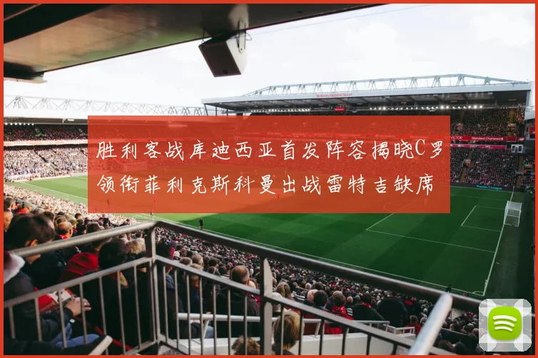 胜利客战库迪西亚首发阵容揭晓C罗领衔菲利克斯科曼出战雷特吉缺席