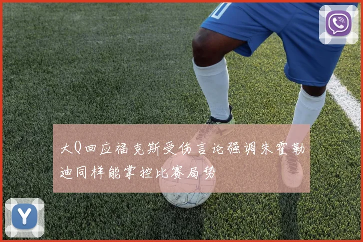 大Q回应福克斯受伤言论强调朱霍勒迪同样能掌控比赛局势