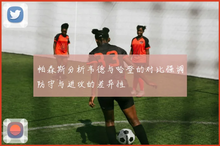 帕森斯分析韦德与哈登的对比强调防守与进攻的差异性