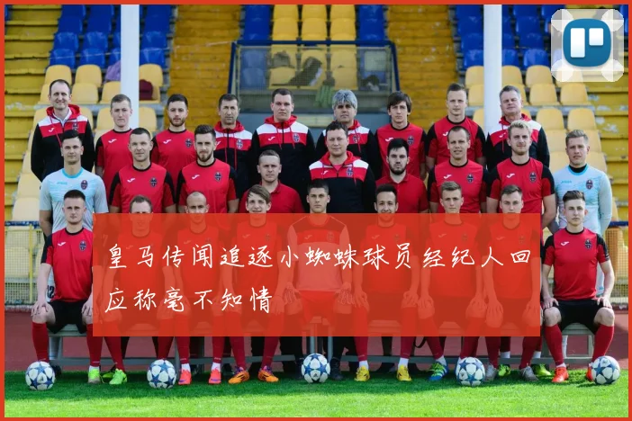 皇马传闻追逐小蜘蛛球员经纪人回应称毫不知情