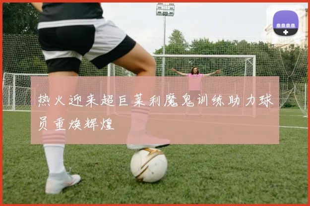 热火迎来超巨莱利魔鬼训练助力球员重焕辉煌