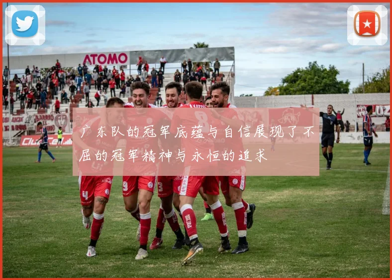 广东队的冠军底蕴与自信展现了不屈的冠军精神与永恒的追求