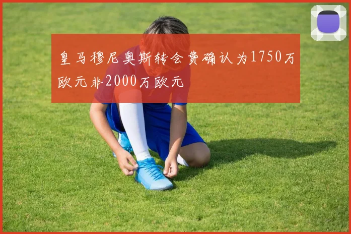 皇马穆尼奥斯转会费确认为1750万欧元非2000万欧元