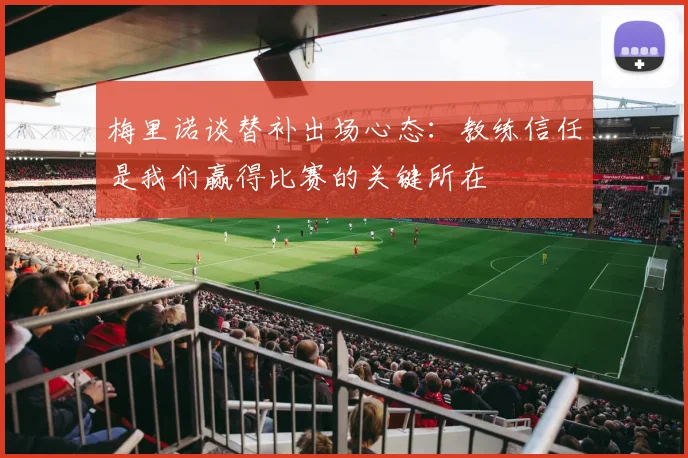 梅里诺谈替补出场心态：教练信任是我们赢得比赛的关键所在