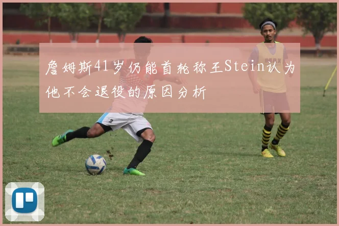 詹姆斯41岁仍能首轮称王Stein认为他不会退役的原因分析