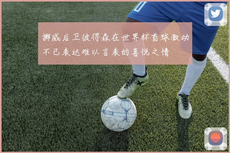 挪威后卫彼得森在世界杯首球激动不已表达难以言表的喜悦之情
