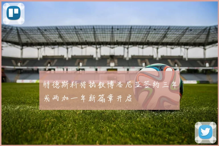 特德斯科将执教博洛尼亚签约三年或两加一年新篇章开启