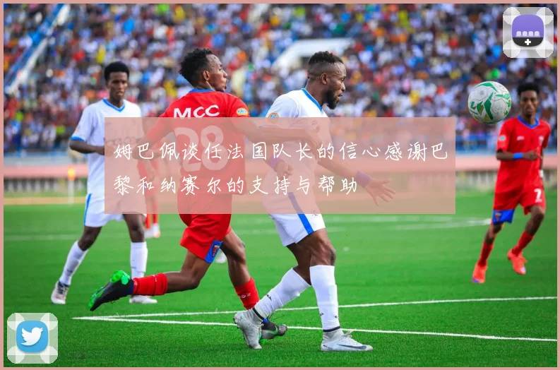 姆巴佩谈任法国队长的信心感谢巴黎和纳赛尔的支持与帮助