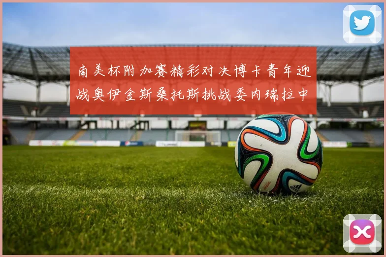 南美杯附加赛精彩对决博卡青年迎战奥伊金斯桑托斯挑战委内瑞拉中央大学