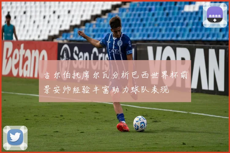 吉尔伯托席尔瓦分析巴西世界杯前景安帅经验丰富助力球队表现