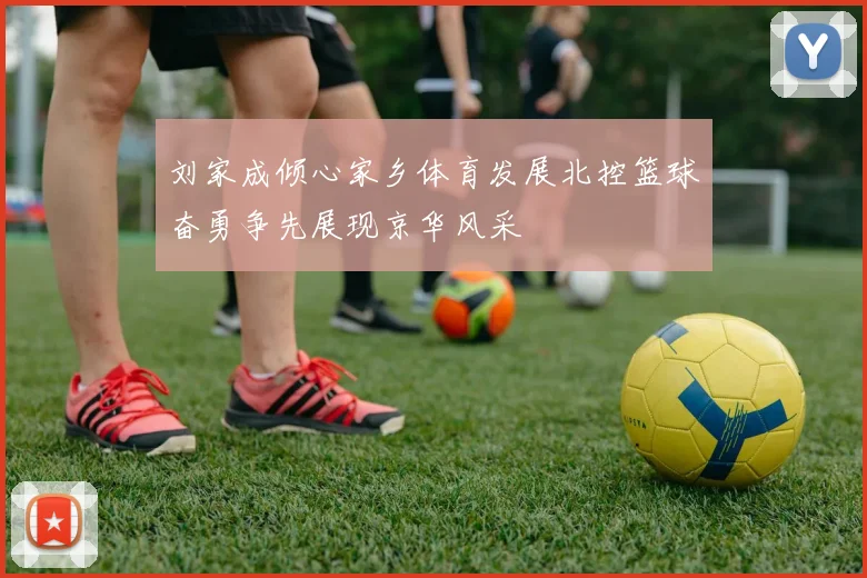 刘家成倾心家乡体育发展北控篮球奋勇争先展现京华风采